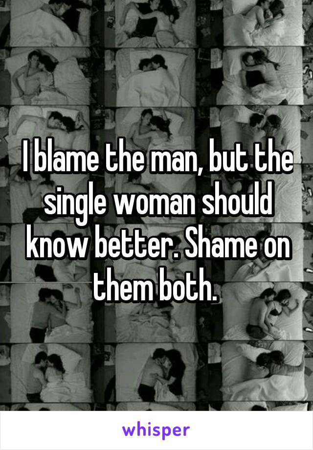 I blame the man, but the single woman should know better. Shame on them both. 