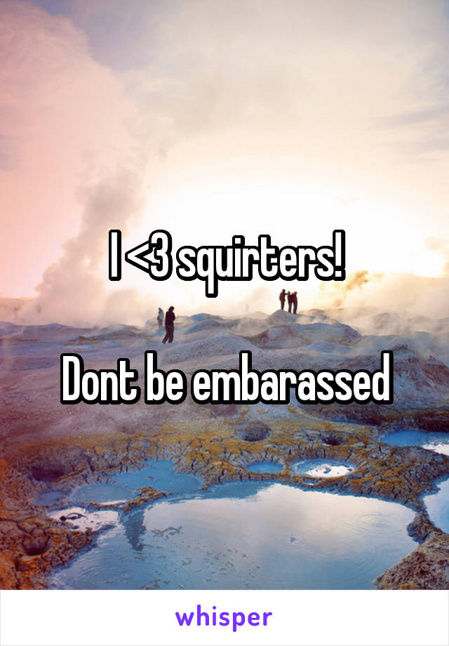 I <3 squirters!

Dont be embarassed