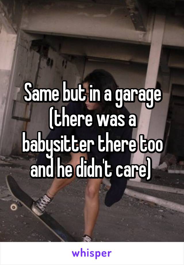 Same but in a garage (there was a babysitter there too and he didn't care) 