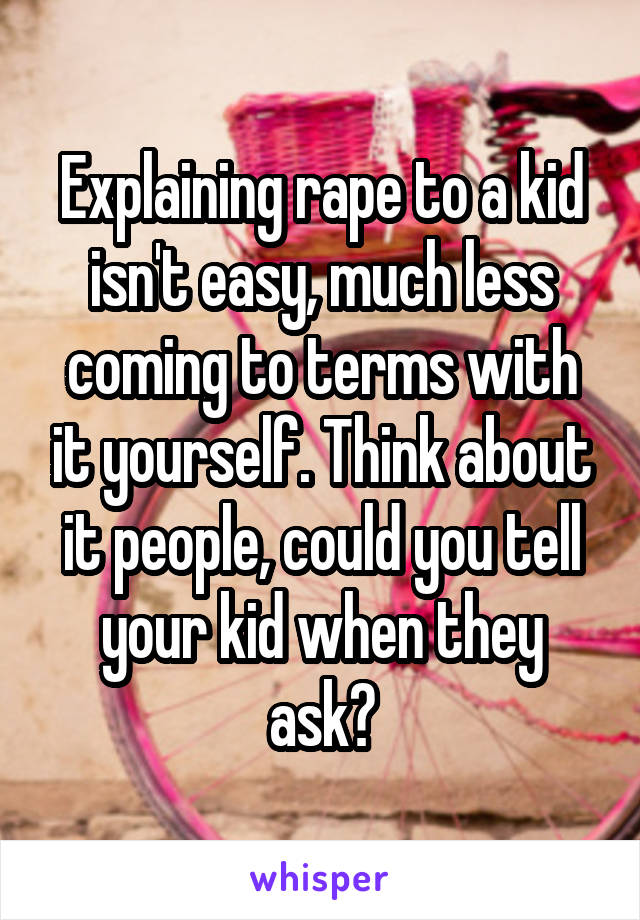 Explaining rape to a kid isn't easy, much less coming to terms with it yourself. Think about it people, could you tell your kid when they ask?