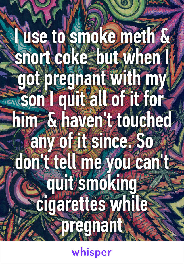 I use to smoke meth & snort coke  but when I got pregnant with my son I quit all of it for him  & haven't touched any of it since. So don't tell me you can't quit smoking cigarettes while pregnant