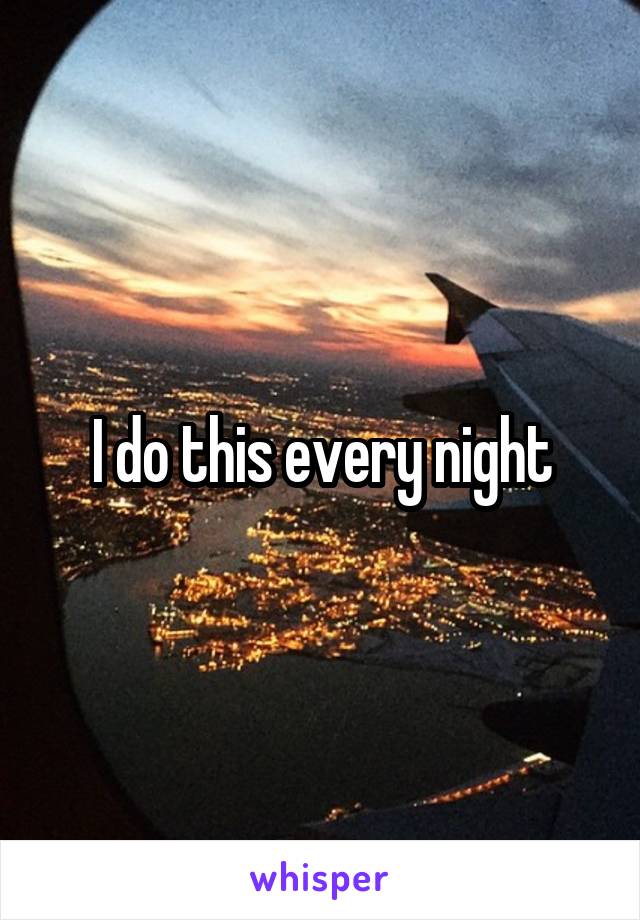 I do this every night