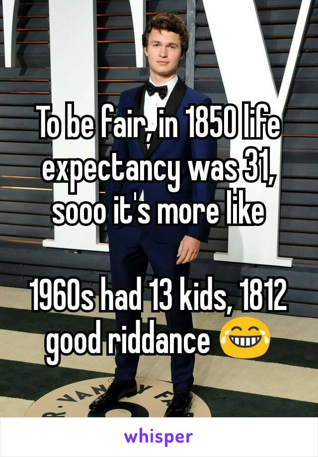 To be fair, in 1850 life expectancy was 31, sooo it's more like

1960s had 13 kids, 1812 good riddance 😂