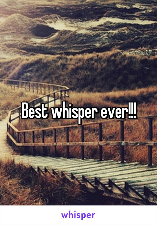 Best whisper ever!!!