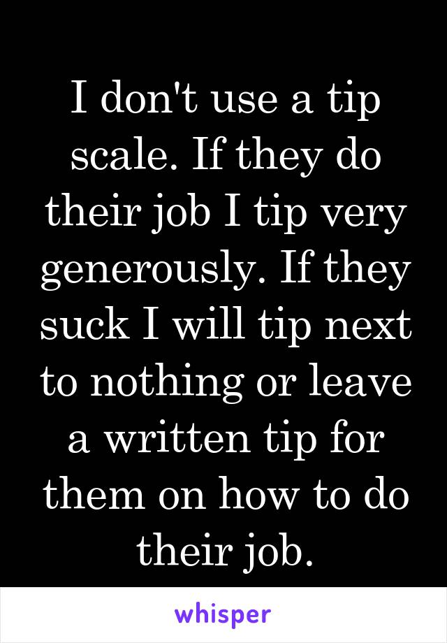 I don't use a tip scale. If they do their job I tip very generously. If they suck I will tip next to nothing or leave a written tip for them on how to do their job.