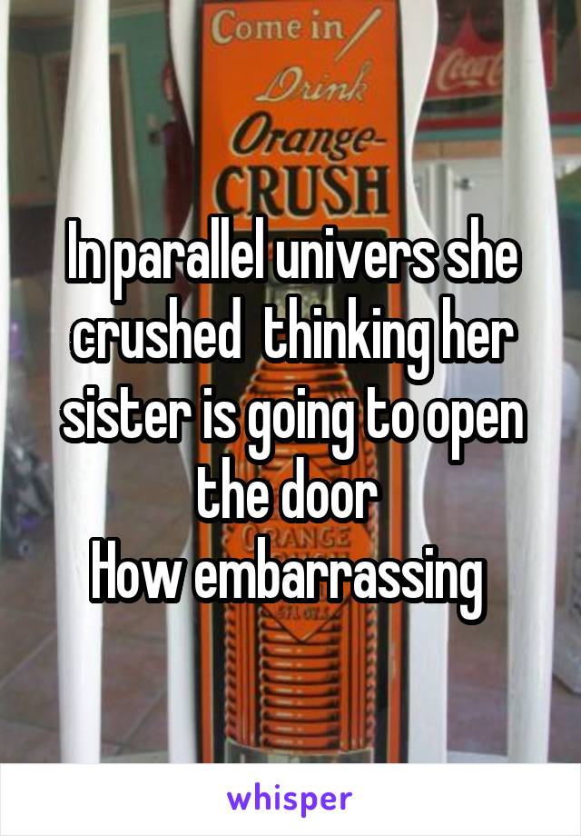 In parallel univers she crushed  thinking her sister is going to open the door 
How embarrassing 