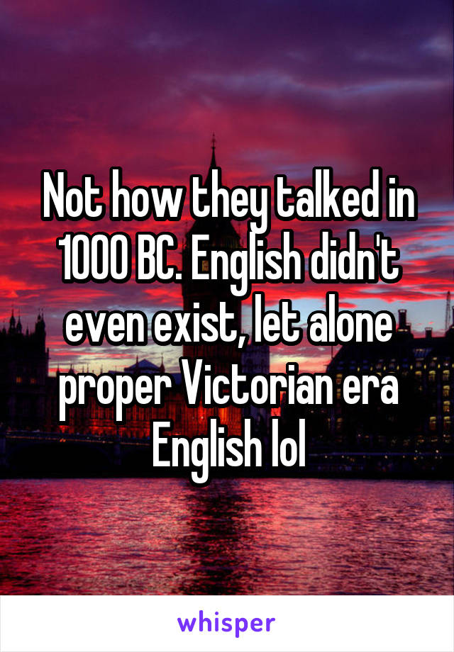 Not how they talked in 1000 BC. English didn't even exist, let alone proper Victorian era English lol