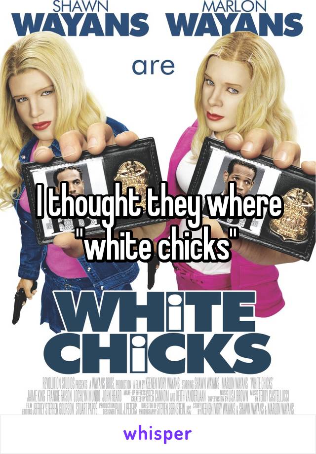 I thought they where "white chicks" 