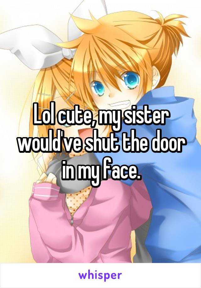 Lol cute, my sister would've shut the door in my face.