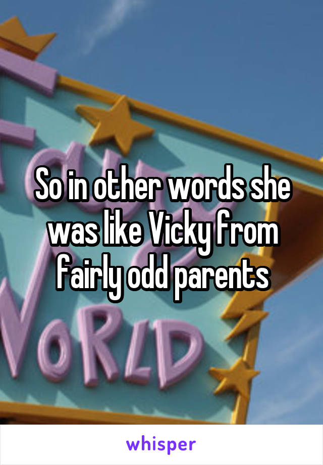 So in other words she was like Vicky from fairly odd parents