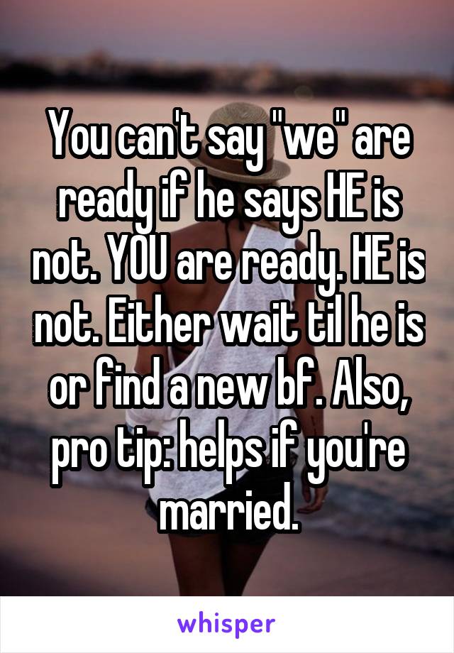 You can't say "we" are ready if he says HE is not. YOU are ready. HE is not. Either wait til he is or find a new bf. Also, pro tip: helps if you're married.