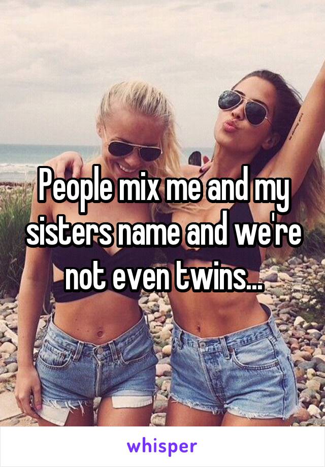 People mix me and my sisters name and we're not even twins...