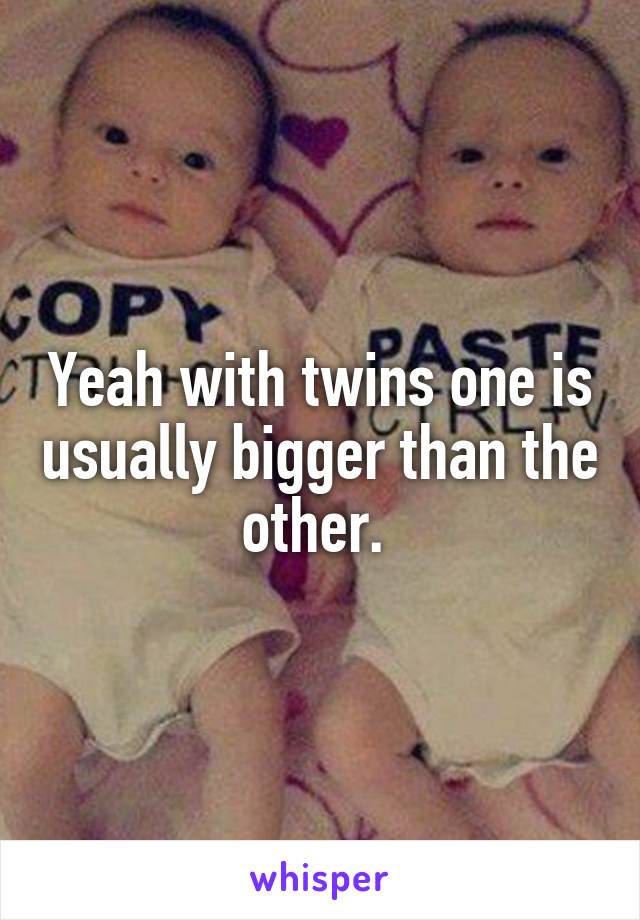 Yeah with twins one is usually bigger than the other. 