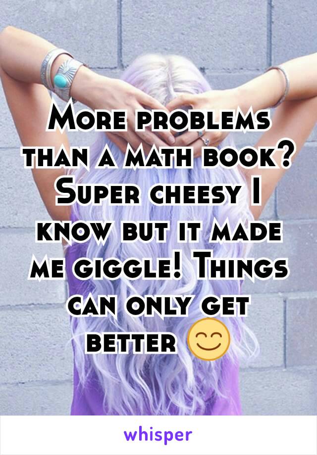 More problems than a math book? Super cheesy I know but it made me giggle! Things can only get better 😊