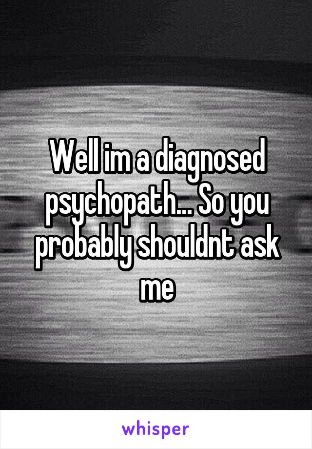 Well im a diagnosed psychopath... So you probably shouldnt ask me