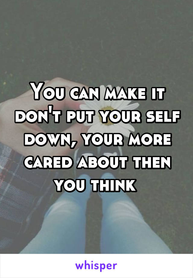 You can make it don't put your self down, your more cared about then you think 