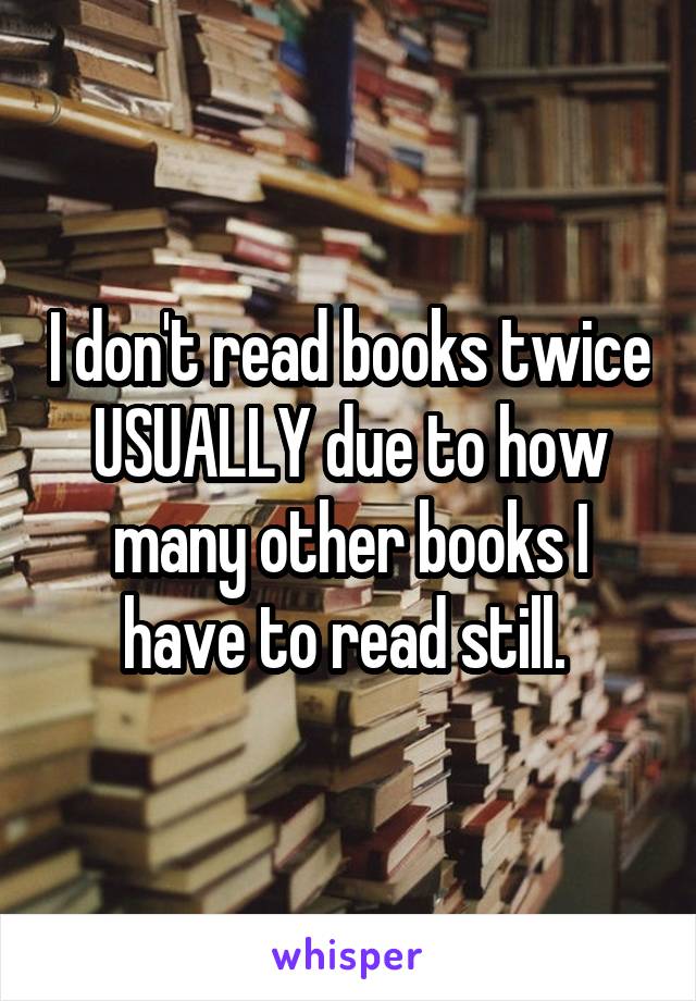 I don't read books twice USUALLY due to how many other books I have to read still. 