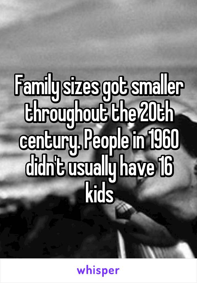 Family sizes got smaller throughout the 20th century. People in 1960 didn't usually have 16 kids