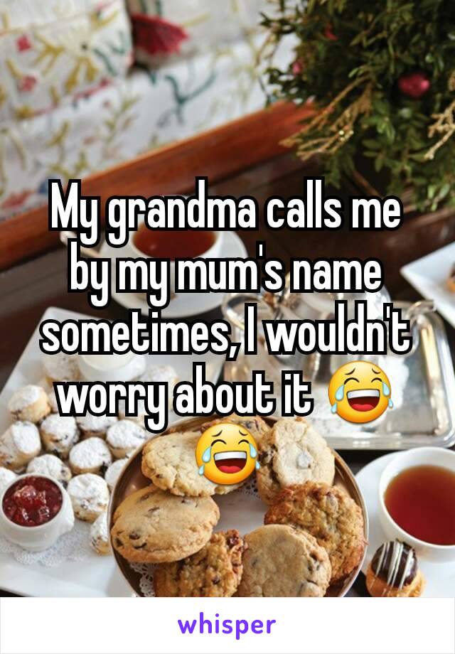 My grandma calls me by my mum's name sometimes, I wouldn't worry about it 😂😂