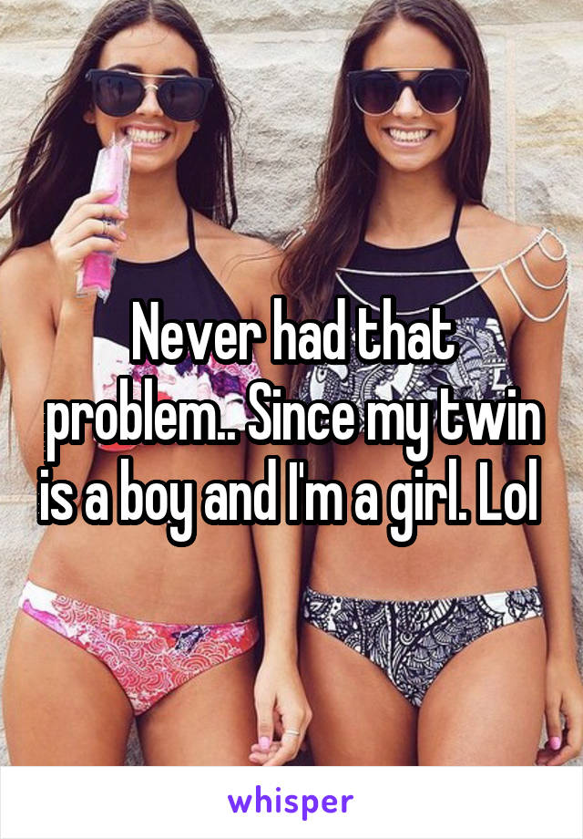 Never had that problem.. Since my twin is a boy and I'm a girl. Lol 