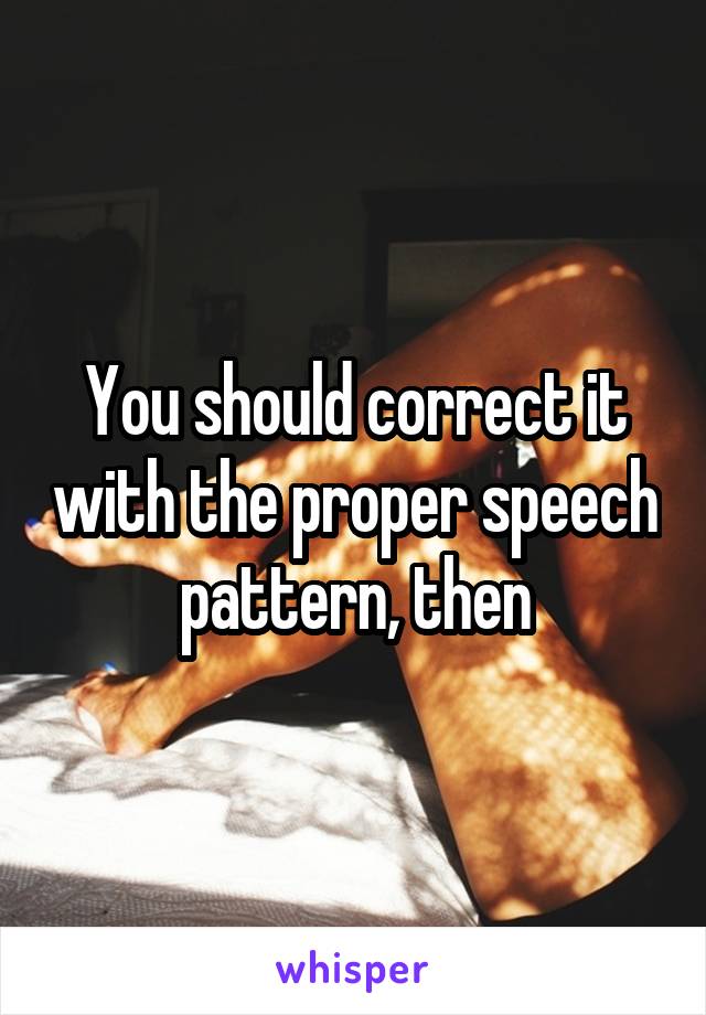 You should correct it with the proper speech pattern, then