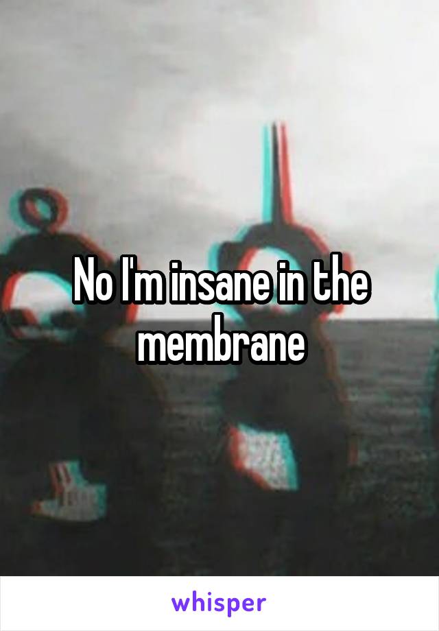No I'm insane in the membrane