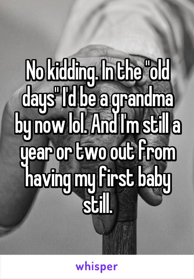 No kidding. In the "old days" I'd be a grandma by now lol. And I'm still a year or two out from having my first baby still.