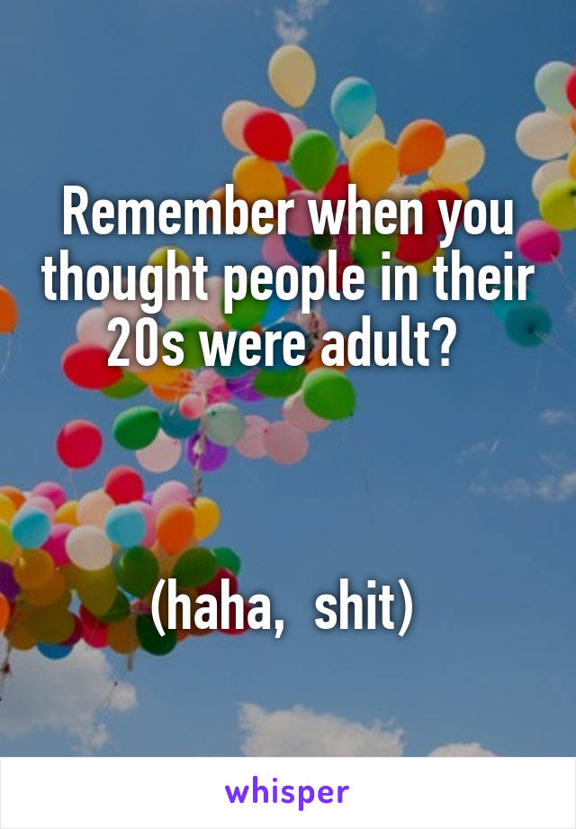 Remember when you thought people in their 20s were adult? 



(haha,  shit) 