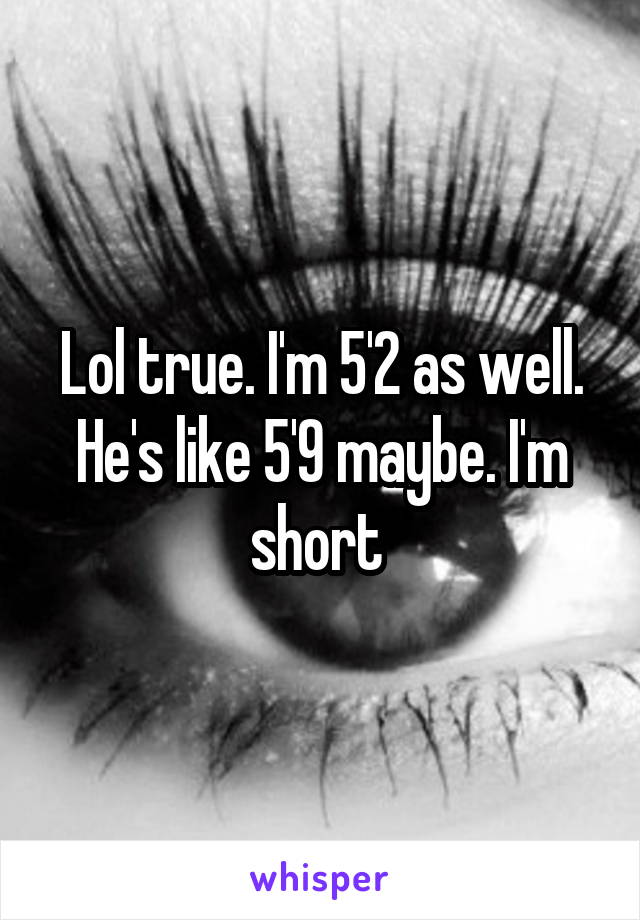 Lol true. I'm 5'2 as well. He's like 5'9 maybe. I'm short 