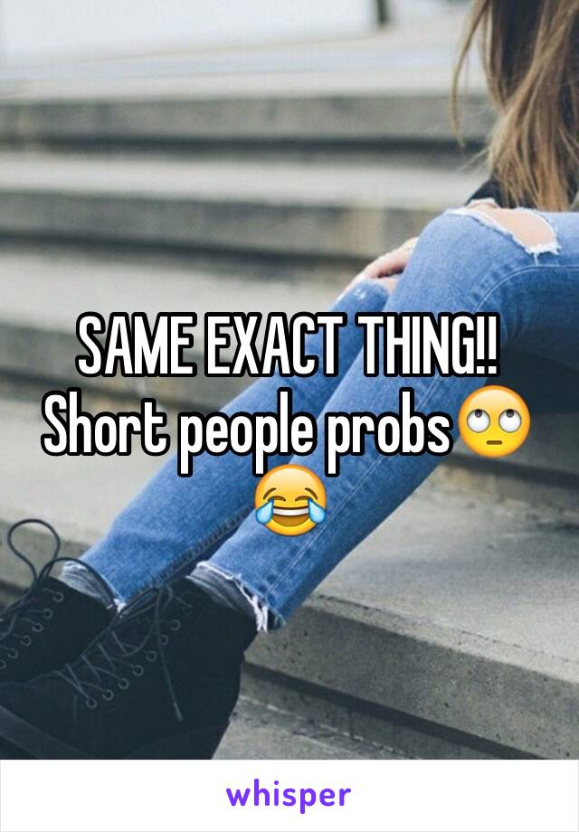 SAME EXACT THING!! Short people probs🙄😂