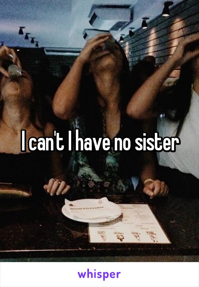 I can't I have no sister