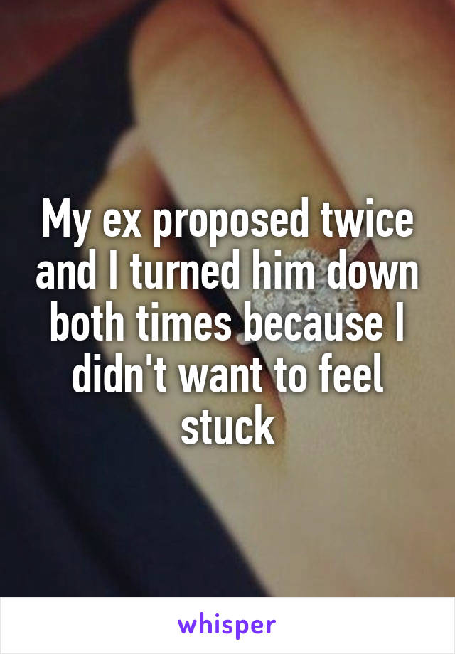 My ex proposed twice and I turned him down both times because I didn't want to feel stuck
