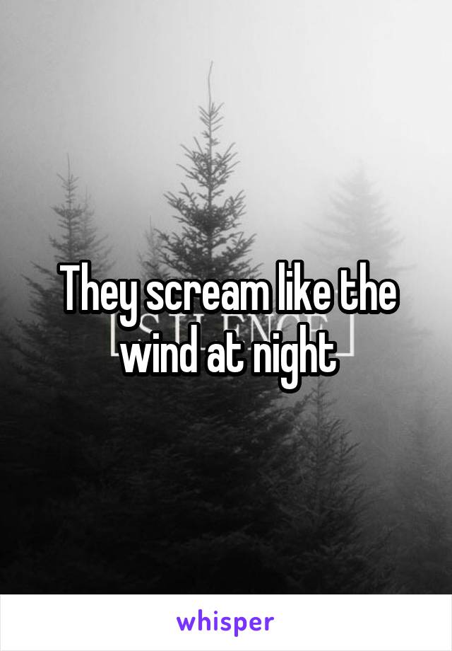 They scream like the wind at night