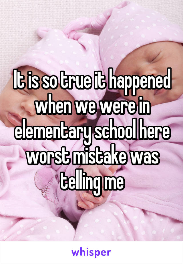 It is so true it happened when we were in elementary school here worst mistake was telling me