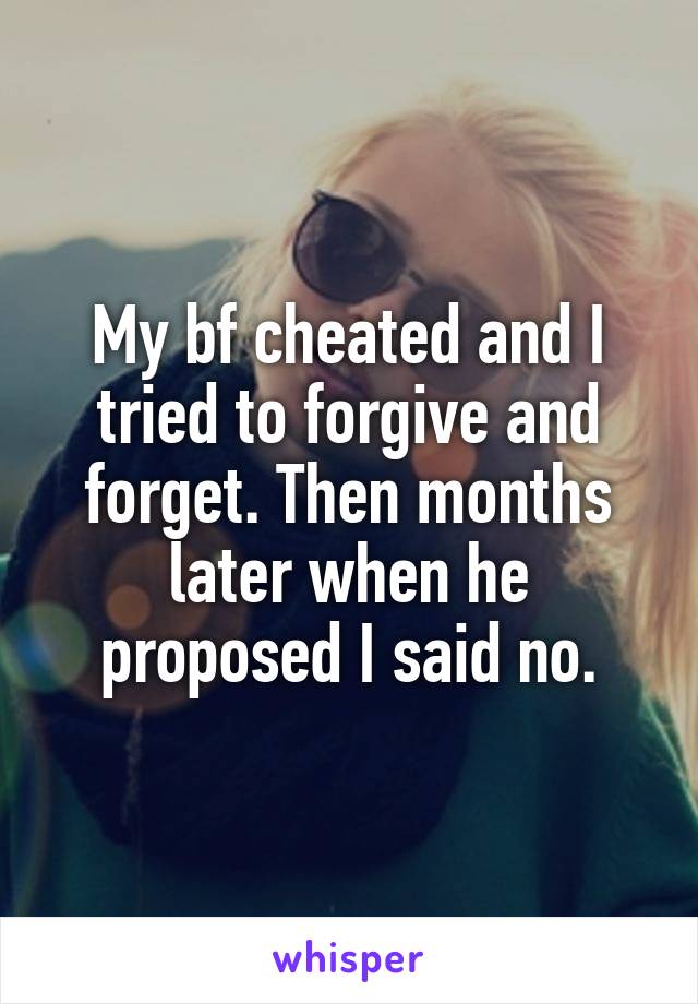 My bf cheated and I tried to forgive and forget. Then months later when he proposed I said no.