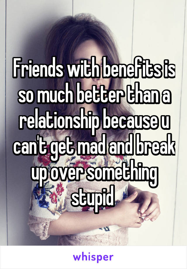 Friends with benefits is so much better than a relationship because u can't get mad and break up over something stupid 