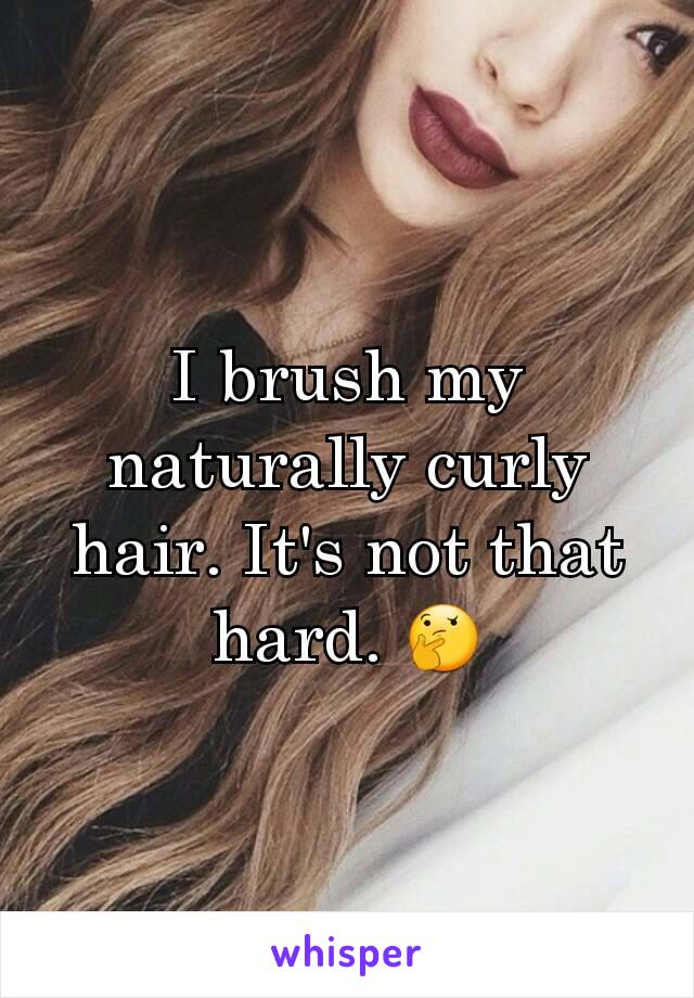 I brush my naturally curly hair. It's not that hard. 🤔