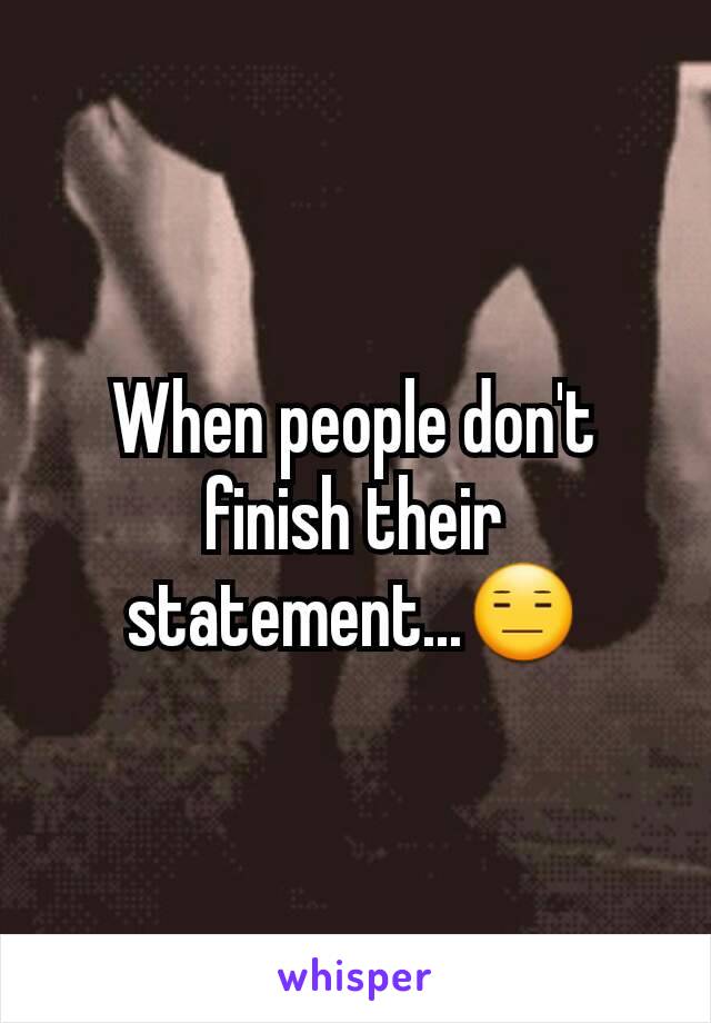 When people don't finish their statement...😑