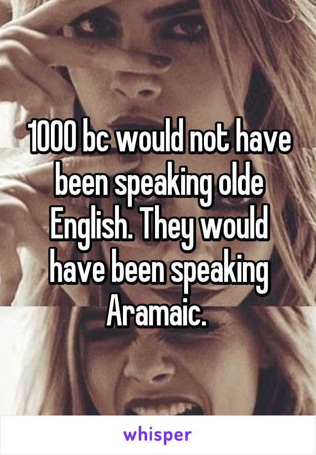 1000 bc would not have been speaking olde English. They would have been speaking Aramaic. 