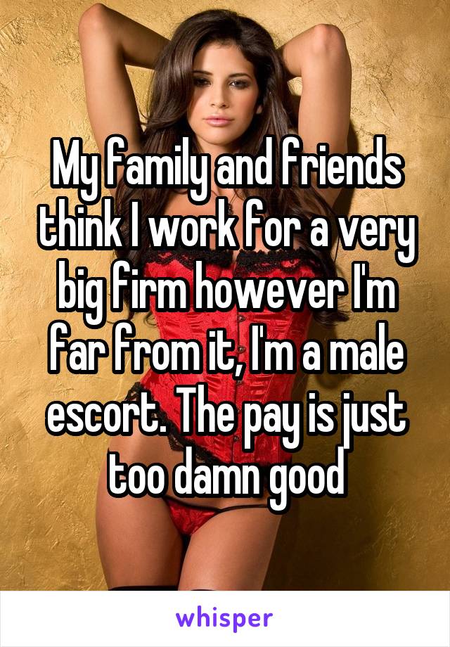 My family and friends think I work for a very big firm however I'm far from it, I'm a male escort. The pay is just too damn good