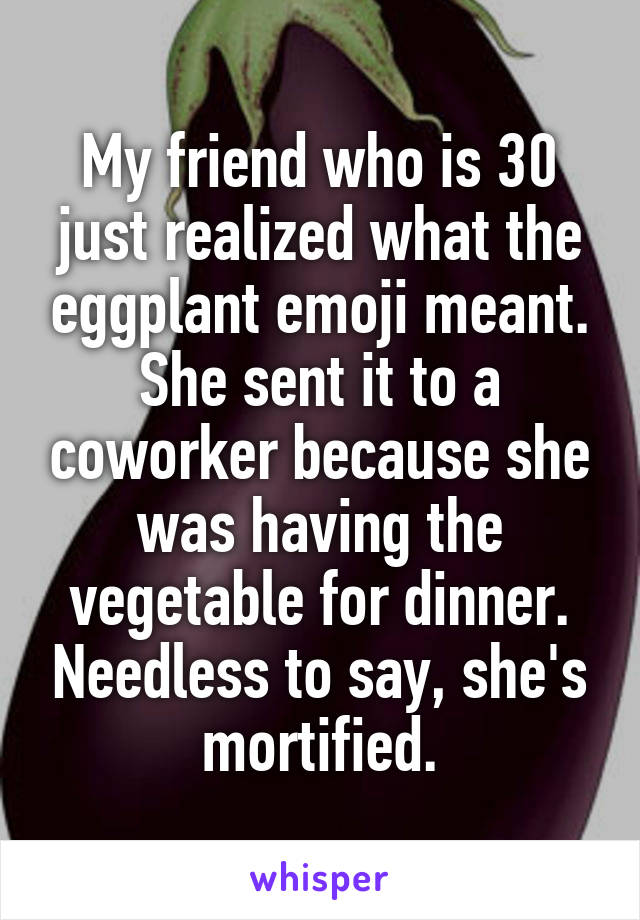 My friend who is 30 just realized what the eggplant emoji meant. She sent it to a coworker because she was having the vegetable for dinner. Needless to say, she's mortified.