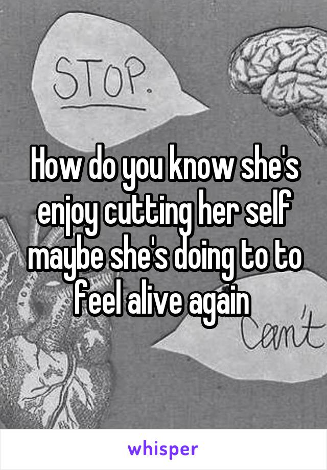 How do you know she's enjoy cutting her self maybe she's doing to to feel alive again 