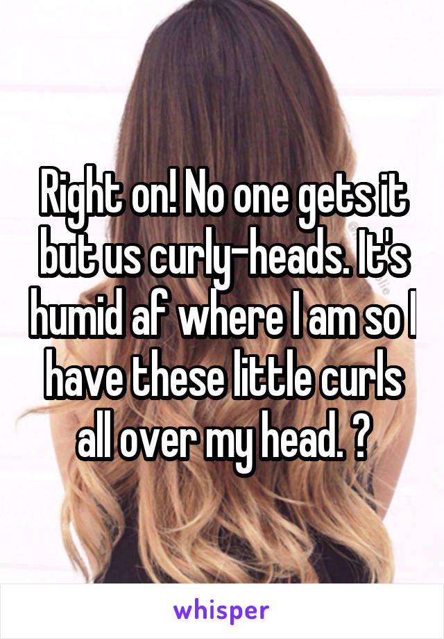 Right on! No one gets it but us curly-heads. It's humid af where I am so I have these little curls all over my head. 😤