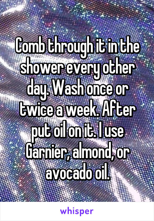 Comb through it in the shower every other day. Wash once or twice a week. After put oil on it. I use Garnier, almond, or avocado oil.