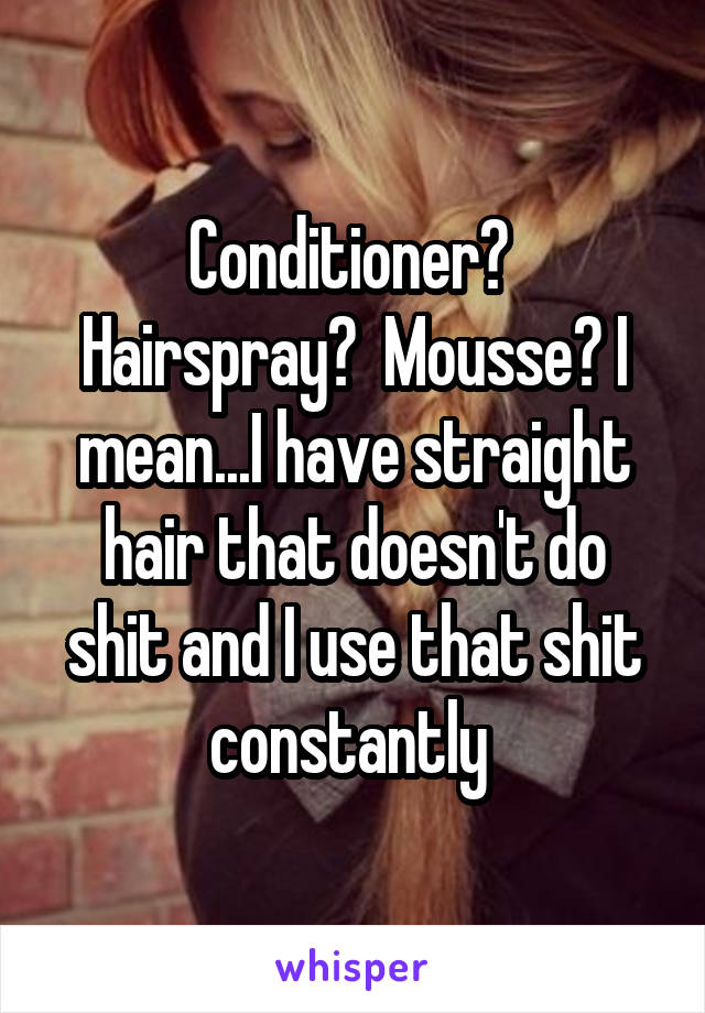 Conditioner?  Hairspray?  Mousse? I mean...I have straight hair that doesn't do shit and I use that shit constantly 