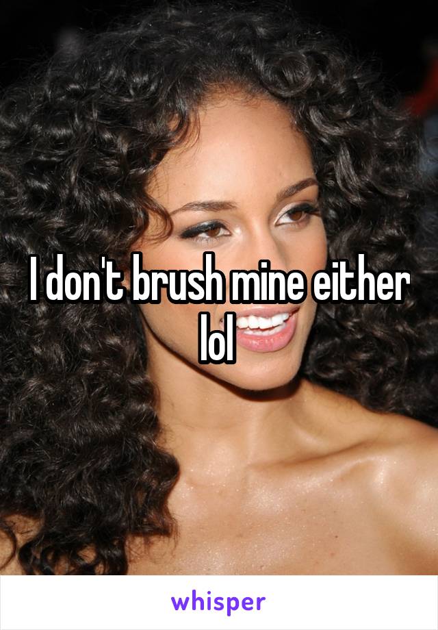 I don't brush mine either lol 