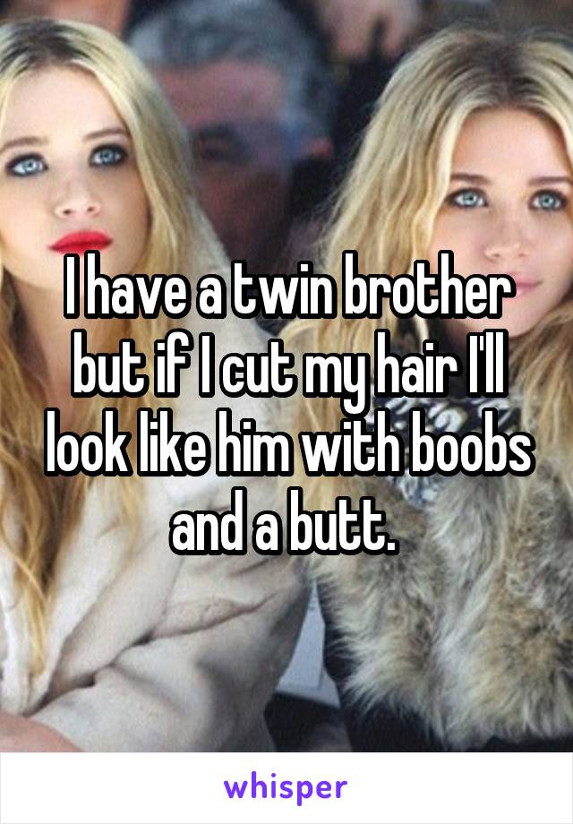 I have a twin brother but if I cut my hair I'll look like him with boobs and a butt. 