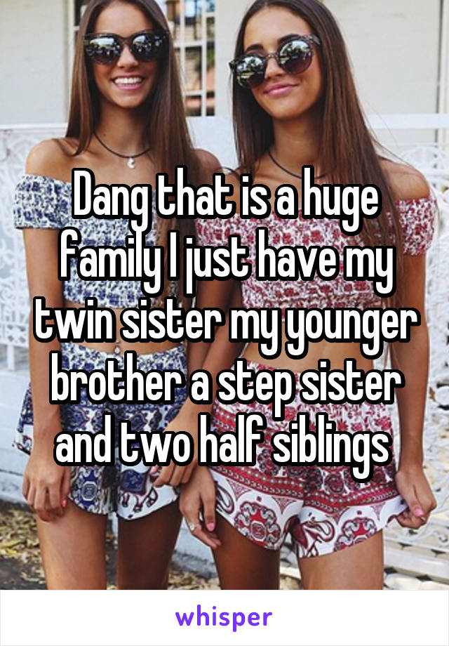 Dang that is a huge family I just have my twin sister my younger brother a step sister and two half siblings 