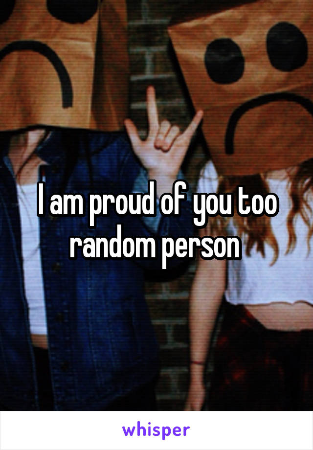 I am proud of you too random person 