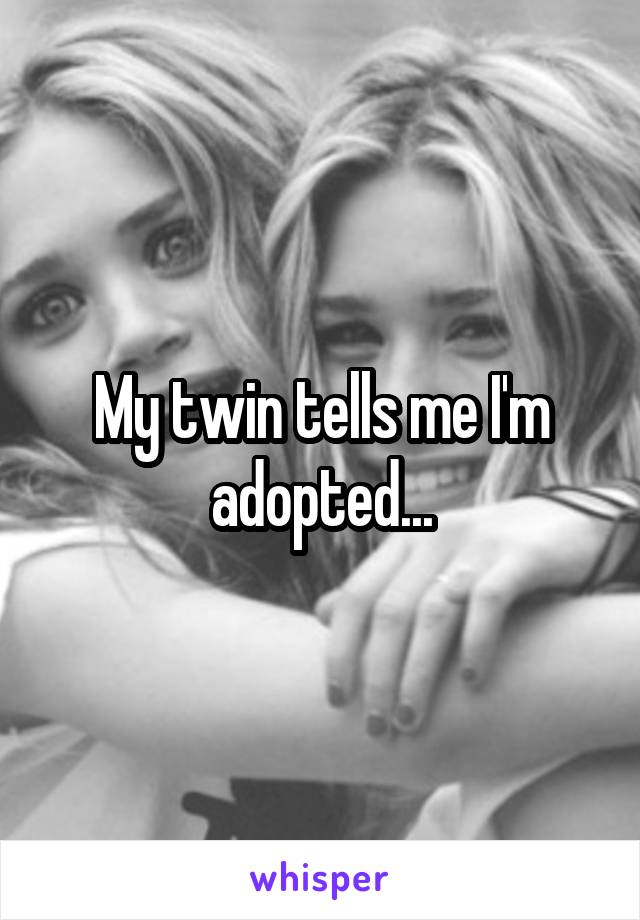 My twin tells me I'm adopted...